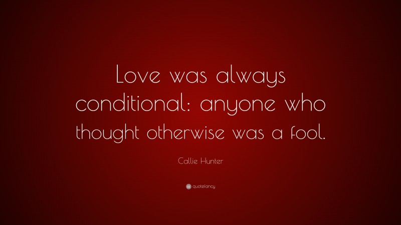 Callie Hunter Quote: “Love was always conditional: anyone who thought otherwise was a fool.”