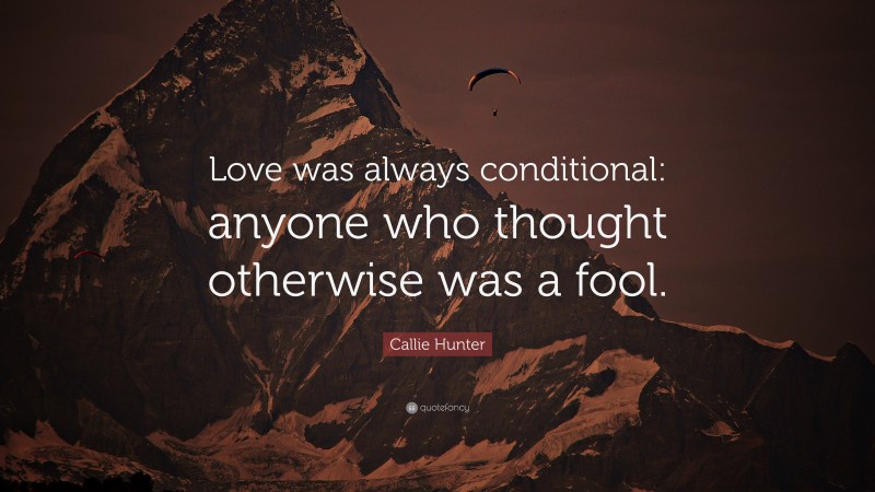 Callie Hunter Quote: “Love was always conditional: anyone who thought otherwise was a fool.”