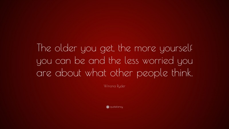 Winona Ryder Quote: “The older you get, the more yourself you can be and the less worried you are about what other people think.”