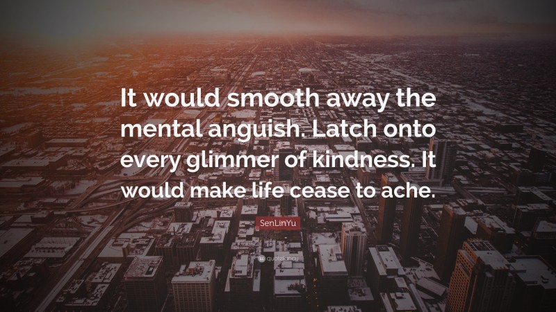 SenLinYu Quote: “It would smooth away the mental anguish. Latch onto every glimmer of kindness. It would make life cease to ache.”