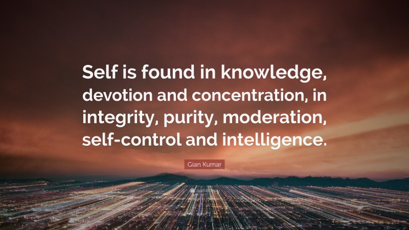 Gian Kumar Quote: “Self is found in knowledge, devotion and concentration, in integrity, purity, moderation, self-control and intelligence.”