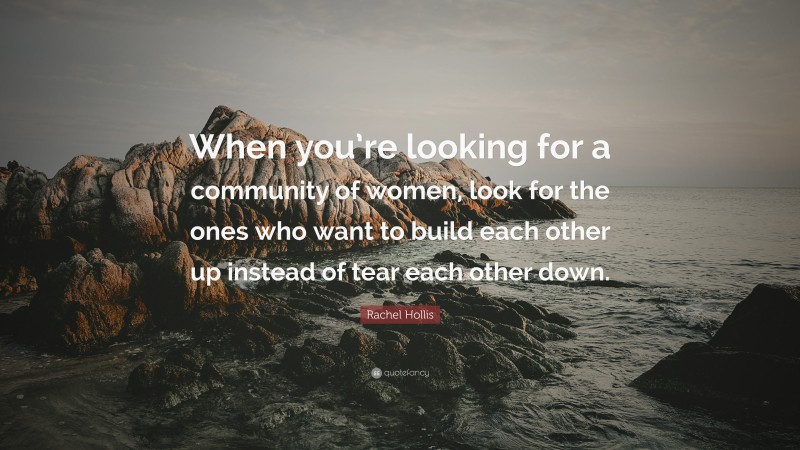 Rachel Hollis Quote: “When you’re looking for a community of women, look for the ones who want to build each other up instead of tear each other down.”