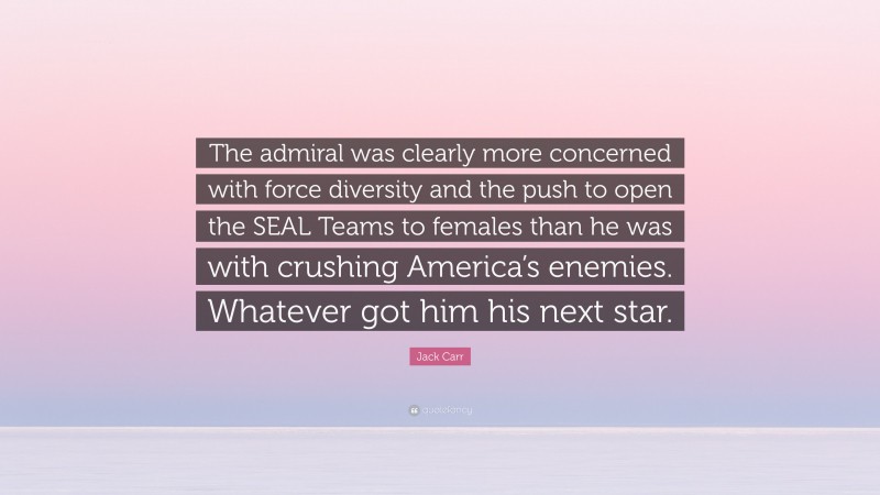 Jack Carr Quote: “The admiral was clearly more concerned with force diversity and the push to open the SEAL Teams to females than he was with crushing America’s enemies. Whatever got him his next star.”