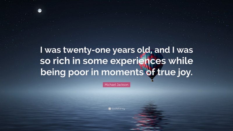 Michael Jackson Quote: “I was twenty-one years old, and I was so rich in some experiences while being poor in moments of true joy.”