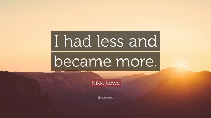 Nikki Rowe Quote: “I had less and became more.”