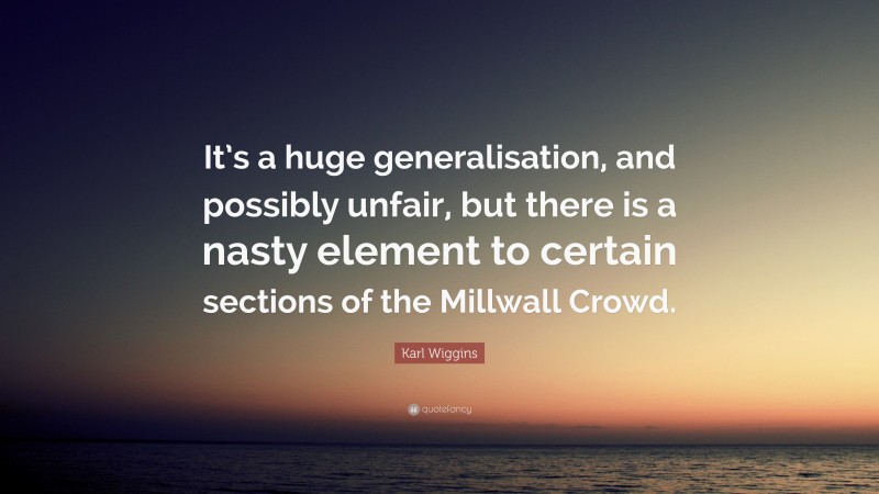 Karl Wiggins Quote: “It’s a huge generalisation, and possibly unfair, but there is a nasty element to certain sections of the Millwall Crowd.”