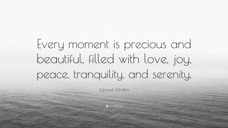 Debasish Mridha Quote: “Every moment is precious and beautiful, filled with love, joy, peace, tranquility, and serenity.”