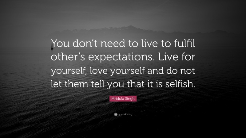 Mridula Singh Quote: “You don’t need to live to fulfil other’s expectations. Live for yourself, love yourself and do not let them tell you that it is selfish.”