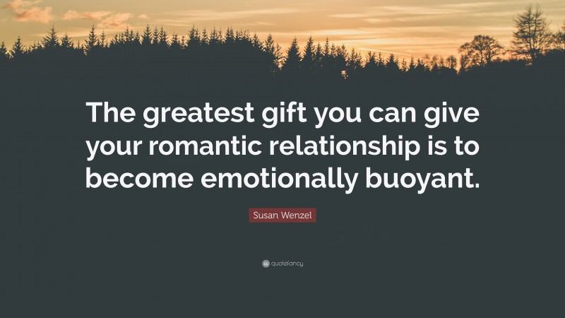 Susan Wenzel Quote: “The greatest gift you can give your romantic relationship is to become emotionally buoyant.”