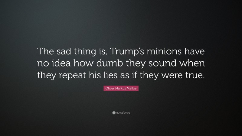 Oliver Markus Malloy Quote: “The sad thing is, Trump’s minions have no idea how dumb they sound when they repeat his lies as if they were true.”