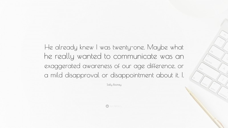 Sally Rooney Quote: “He already knew I was twenty-one. Maybe what he really wanted to communicate was an exaggerated awareness of our age difference, or a mild disapproval or disappointment about it. I.”