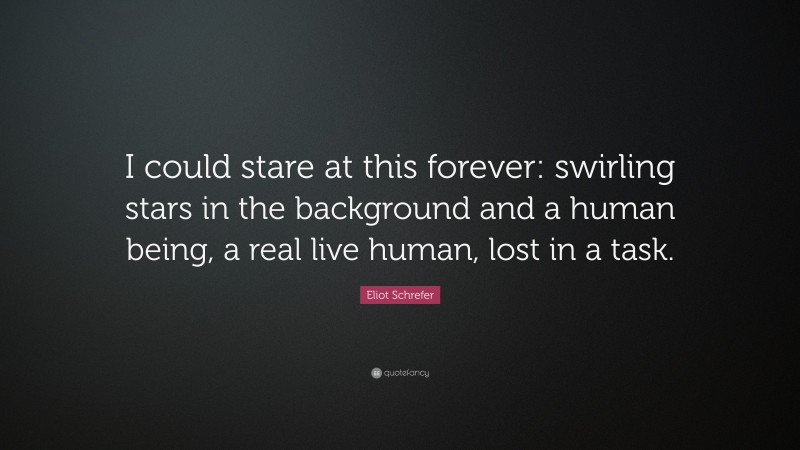 Eliot Schrefer Quote: “I could stare at this forever: swirling stars in the background and a human being, a real live human, lost in a task.”