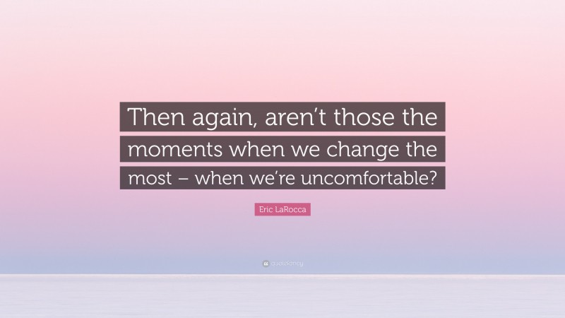 Eric LaRocca Quote: “Then again, aren’t those the moments when we change the most – when we’re uncomfortable?”