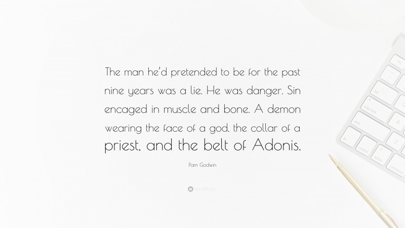Pam Godwin Quote: “The man he’d pretended to be for the past nine years was a lie. He was danger. Sin encaged in muscle and bone. A demon wearing the face of a god, the collar of a priest, and the belt of Adonis.”
