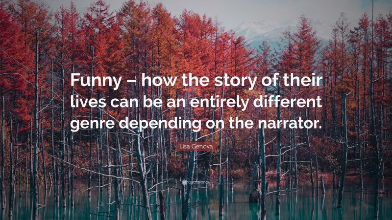 Lisa Genova Quote: “Funny – how the story of their lives can be an entirely different genre depending on the narrator.”