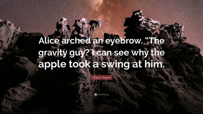 Drew Hayes Quote: “Alice arched an eyebrow. “The gravity guy? I can see why the apple took a swing at him.”