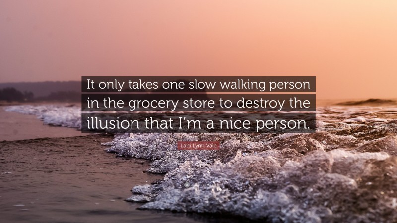 Lani Lynn Vale Quote: “It only takes one slow walking person in the grocery store to destroy the illusion that I’m a nice person.”