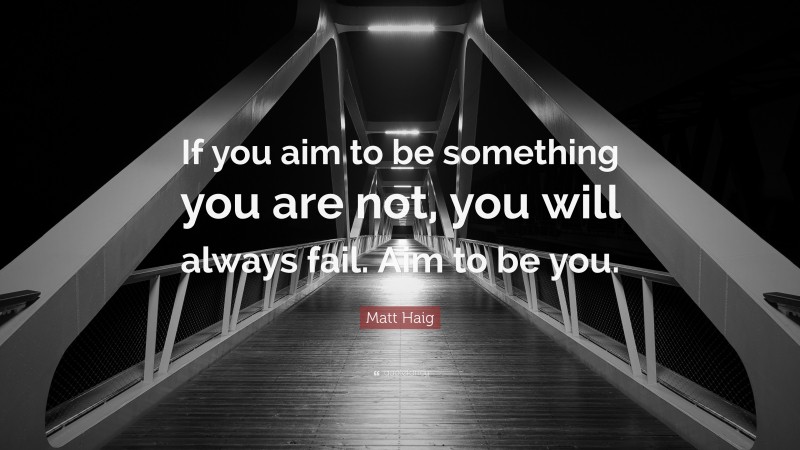 Matt Haig Quote: “If you aim to be something you are not, you will always fail. Aim to be you.”