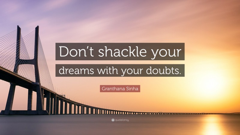 Granthana Sinha Quote: “Don’t shackle your dreams with your doubts.”