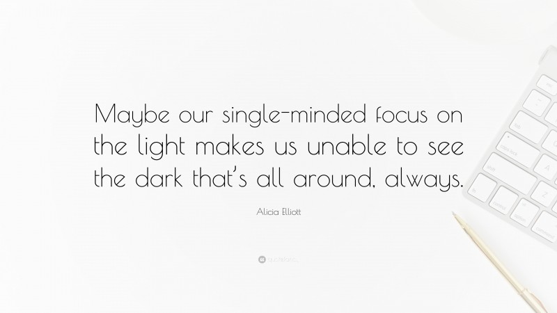 Alicia Elliott Quote: “Maybe our single-minded focus on the light makes us unable to see the dark that’s all around, always.”