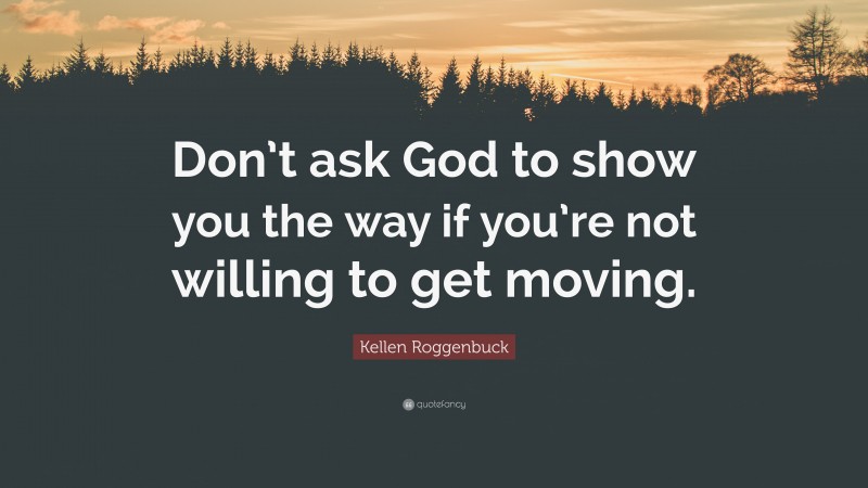 Kellen Roggenbuck Quote: “Don’t ask God to show you the way if you’re not willing to get moving.”