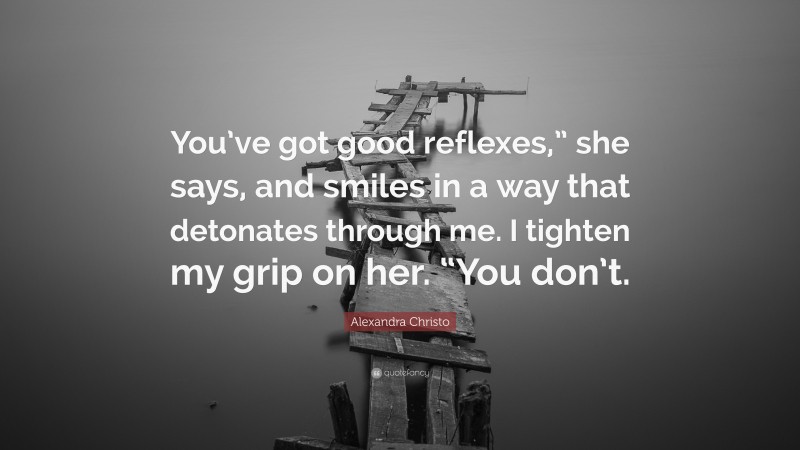 Alexandra Christo Quote: “You’ve got good reflexes,” she says, and smiles in a way that detonates through me. I tighten my grip on her. “You don’t.”