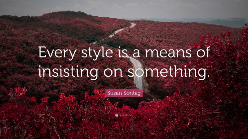 Susan Sontag Quote: “Every style is a means of insisting on something.”