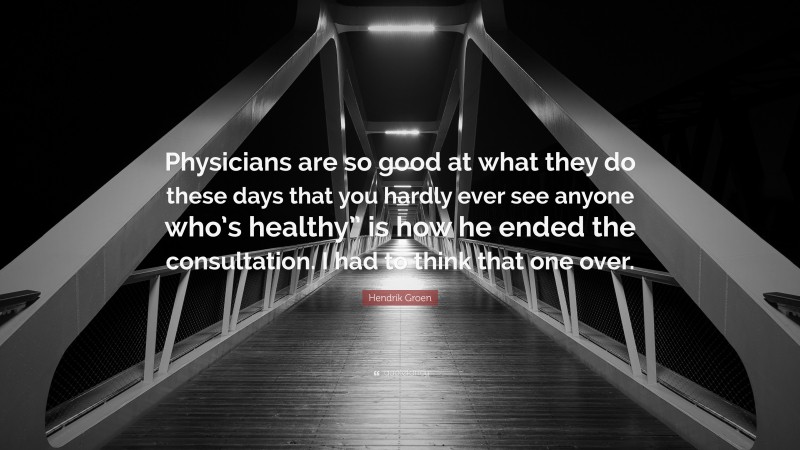 Hendrik Groen Quote: “Physicians are so good at what they do these days that you hardly ever see anyone who’s healthy” is how he ended the consultation. I had to think that one over.”