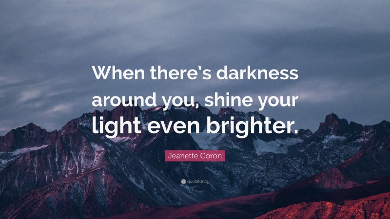 Jeanette Coron Quote: “When there’s darkness around you, shine your light even brighter.”