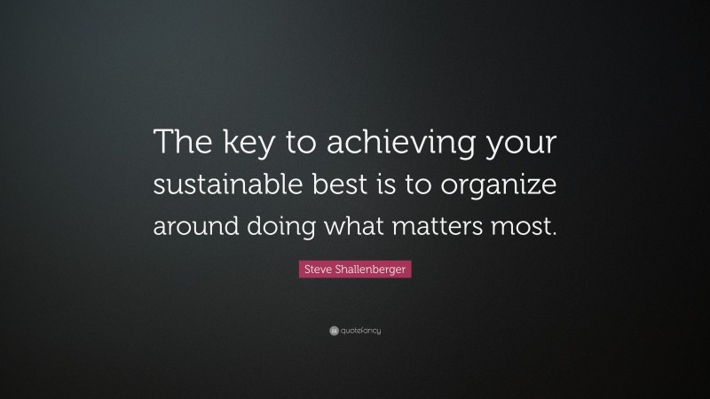 Steve Shallenberger Quote: “The key to achieving your sustainable best is to organize around doing what matters most.”