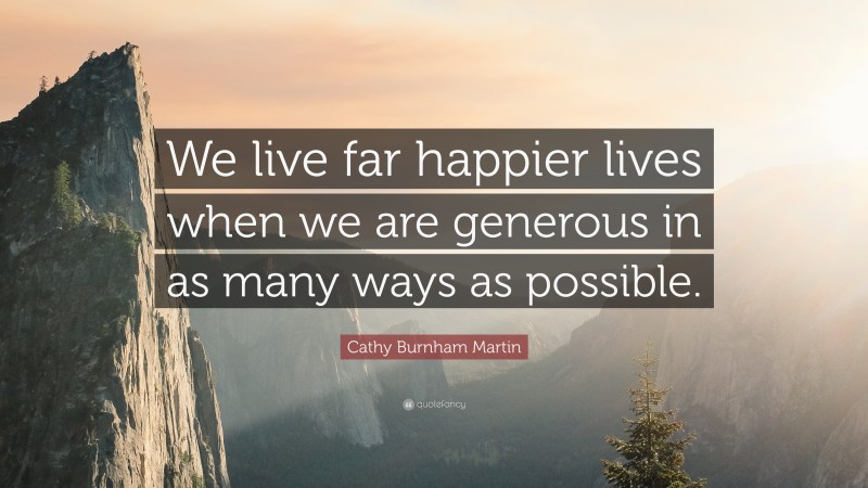 Cathy Burnham Martin Quote: “We live far happier lives when we are generous in as many ways as possible.”
