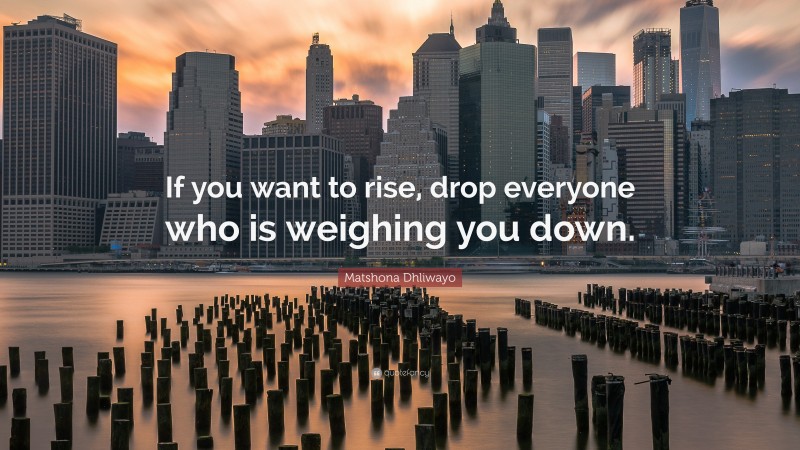 Matshona Dhliwayo Quote: “If you want to rise, drop everyone who is weighing you down.”