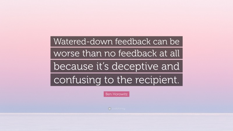 Ben Horowitz Quote: “Watered-down feedback can be worse than no feedback at all because it’s deceptive and confusing to the recipient.”