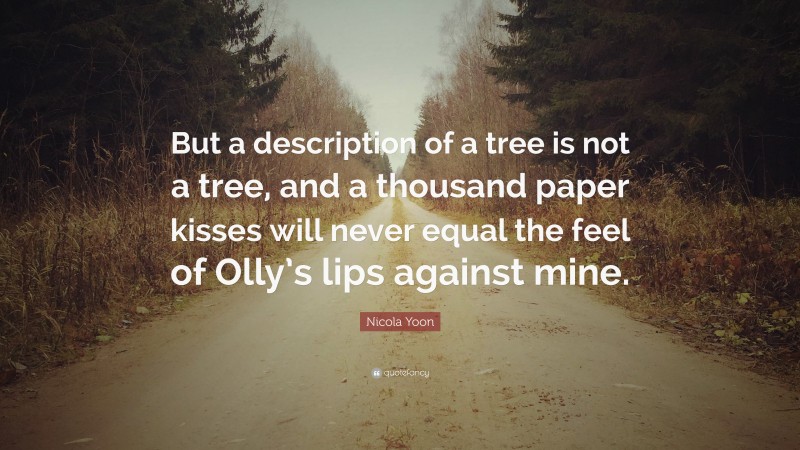 Nicola Yoon Quote: “But a description of a tree is not a tree, and a thousand paper kisses will never equal the feel of Olly’s lips against mine.”