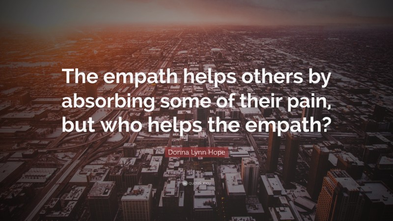 Donna Lynn Hope Quote: “The empath helps others by absorbing some of their pain, but who helps the empath?”