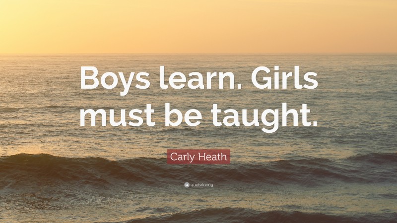 Carly Heath Quote: “Boys learn. Girls must be taught.”