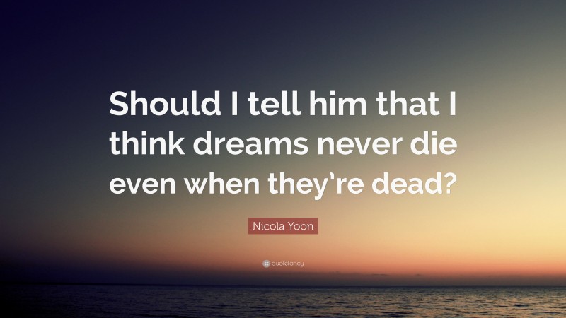 Nicola Yoon Quote: “Should I tell him that I think dreams never die even when they’re dead?”