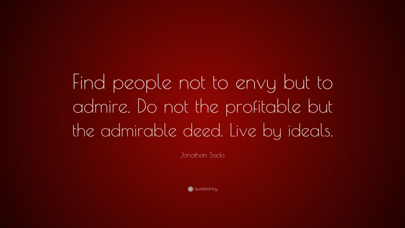 Jonathan Sacks Quote: “Find people not to envy but to admire. Do not the profitable but the admirable deed. Live by ideals.”
