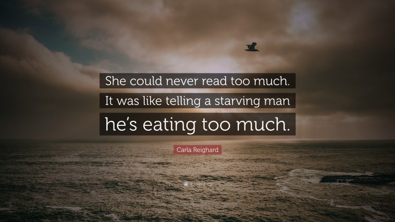 Carla Reighard Quote: “She could never read too much. It was like telling a starving man he’s eating too much.”