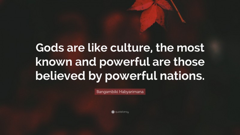 Bangambiki Habyarimana Quote: “Gods are like culture, the most known and powerful are those believed by powerful nations.”