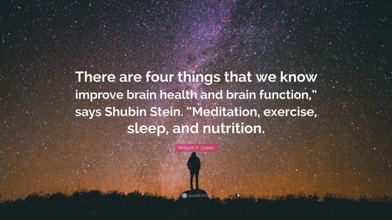 William P. Green Quote: “There are four things that we know improve brain health and brain function,” says Shubin Stein. “Meditation, exercise, sleep, and nutrition.”