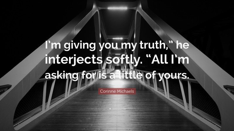 Corinne Michaels Quote: “I’m giving you my truth,” he interjects softly. “All I’m asking for is a little of yours.”