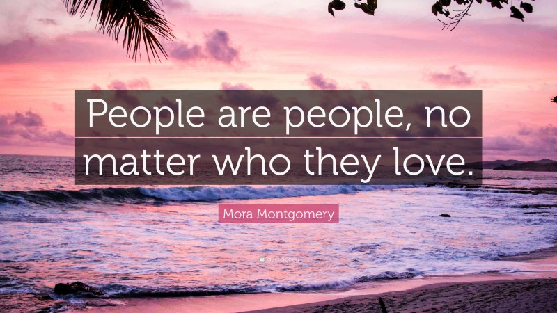 Mora Montgomery Quote: “People are people, no matter who they love.”