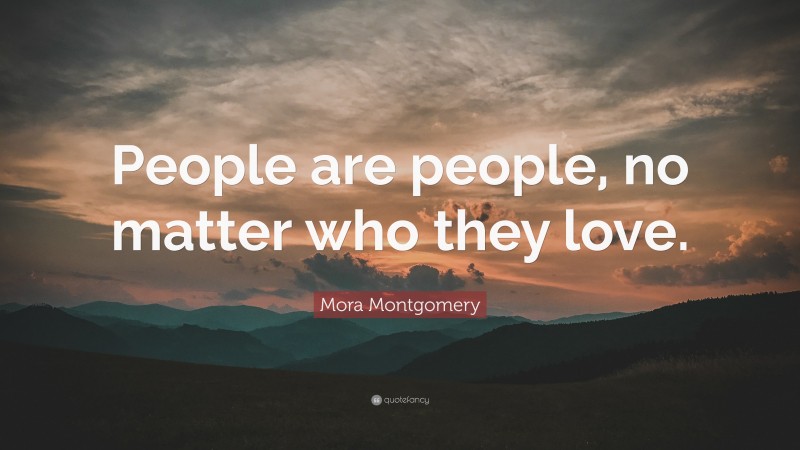 Mora Montgomery Quote: “People are people, no matter who they love.”