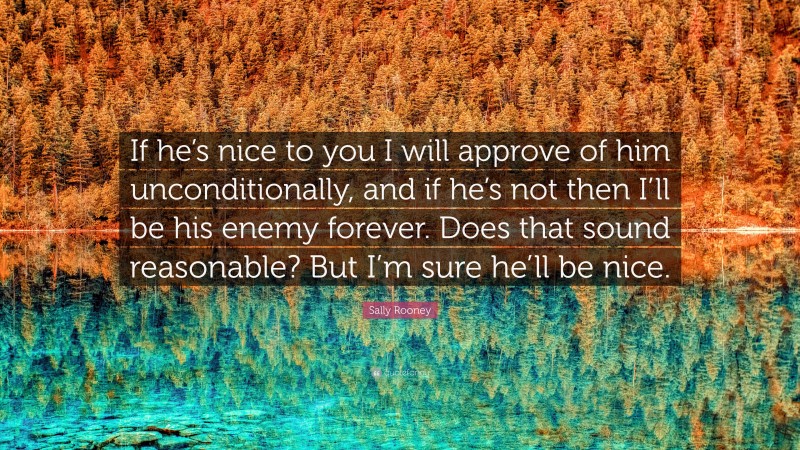 Sally Rooney Quote: “If he’s nice to you I will approve of him unconditionally, and if he’s not then I’ll be his enemy forever. Does that sound reasonable? But I’m sure he’ll be nice.”