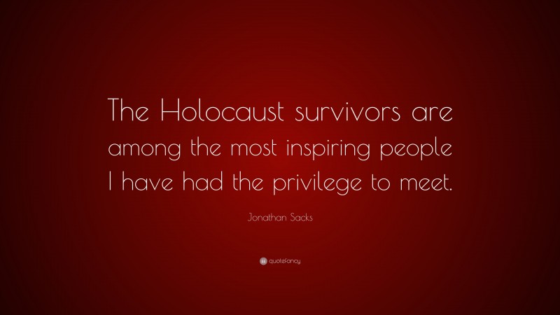 Jonathan Sacks Quote: “The Holocaust survivors are among the most inspiring people I have had the privilege to meet.”