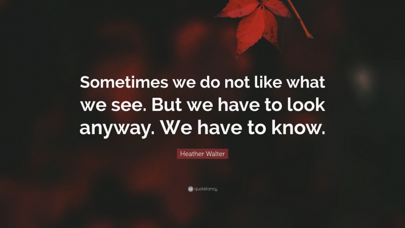 Heather Walter Quote: “Sometimes we do not like what we see. But we have to look anyway. We have to know.”
