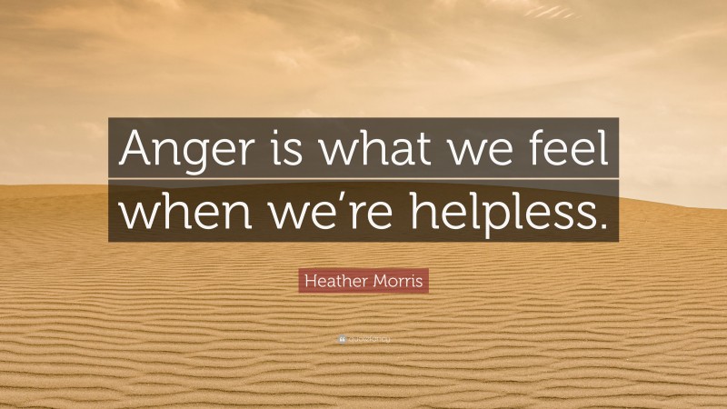 Heather Morris Quote: “Anger is what we feel when we’re helpless.”