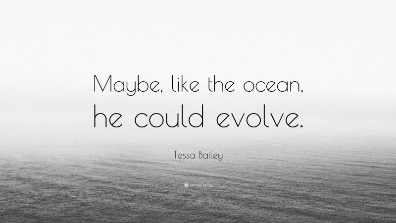 Tessa Bailey Quote: “Maybe, like the ocean, he could evolve.”