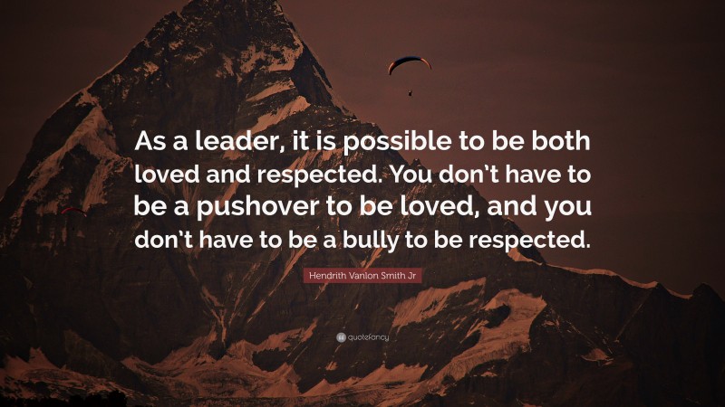 Hendrith Vanlon Smith Jr Quote: “As a leader, it is possible to be both loved and respected. You don’t have to be a pushover to be loved, and you don’t have to be a bully to be respected.”